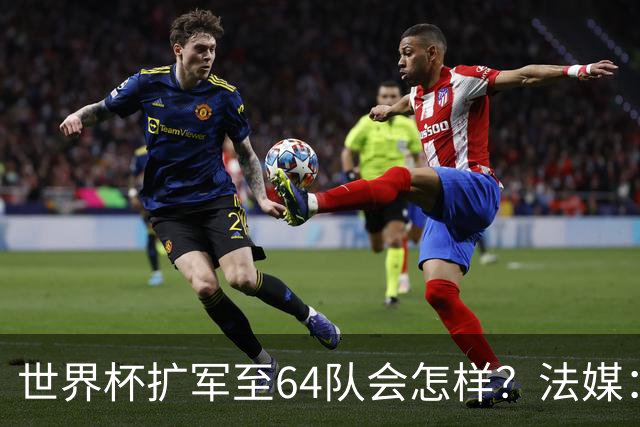 世界杯扩军至64队会怎样？法媒：依然没有中国队