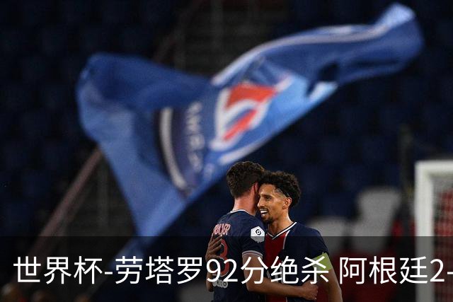 世界杯-劳塔罗92分绝杀 阿根廷2-1逆转英格兰进决赛