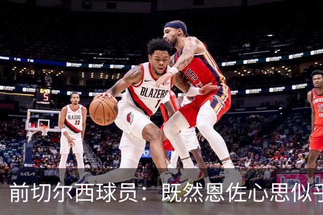 前切尔西球员：既然恩佐心思似乎已经不在这里，我们应该套现