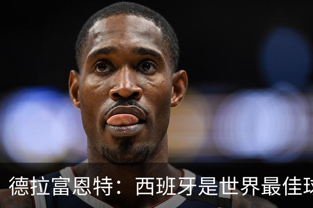 德拉富恩特：西班牙是世界最佳球队，始终带着绝不会输的信念