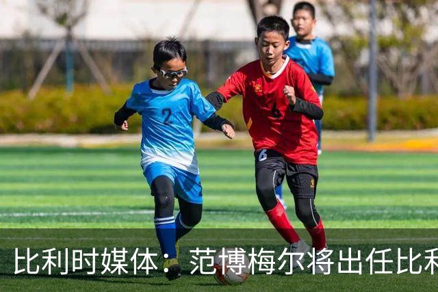 比利时媒体：范博梅尔将出任比利时队主教练，合同期至2028年