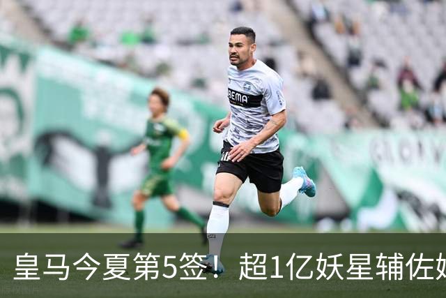 皇马今夏第5签！超1亿妖星辅佐姆巴佩，维尼修斯离队进入倒计时