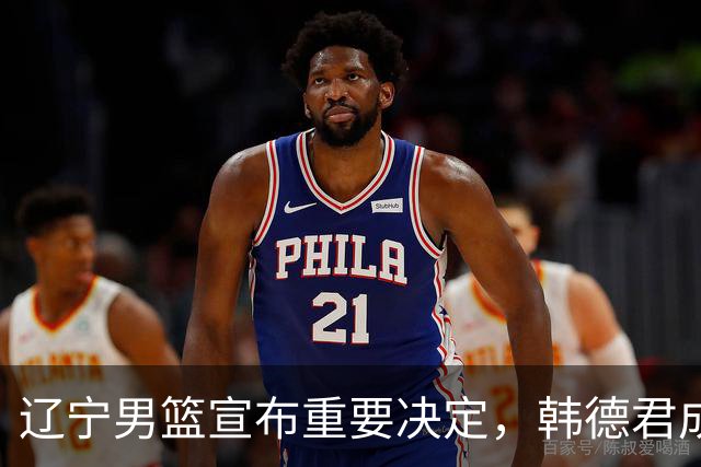 辽宁男篮宣布重要决定，韩德君成一把手，郭艾伦有望回归
